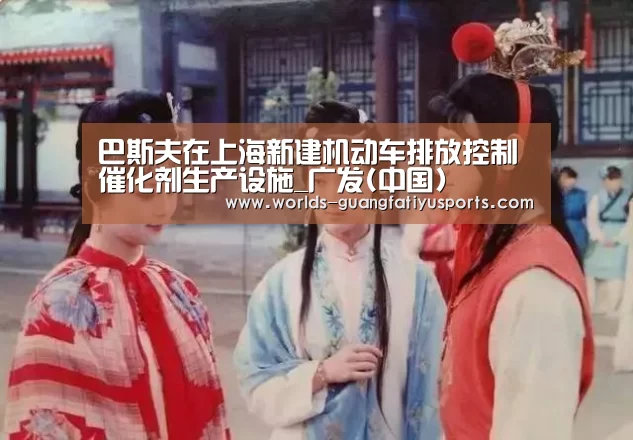 巴斯夫在上海新建机动车排放控制催化剂生产设施_广发(中国)(图4) 广发(中国)