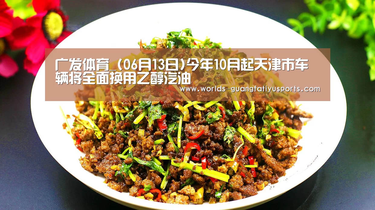 广发体育_(06月13日)今年10月起天津市车辆将全面换用乙醇汽油(图2) 广发体育
