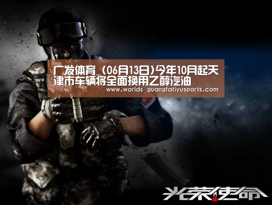 广发体育_(06月13日)今年10月起天津市车辆将全面换用乙醇汽油(图3) 广发体育