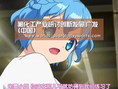 氟化工产业研讨创新发展|广发(中国)(图2) 广发体育